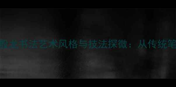 图片 津门艺术大家殷龙书法艺术风格与技法探微：从传统笔墨到现代创新