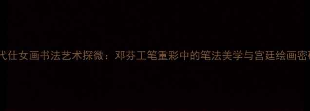 图片 清代仕女画书法艺术探微：邓芬工笔重彩中的笔法美学与宫廷绘画密码1
