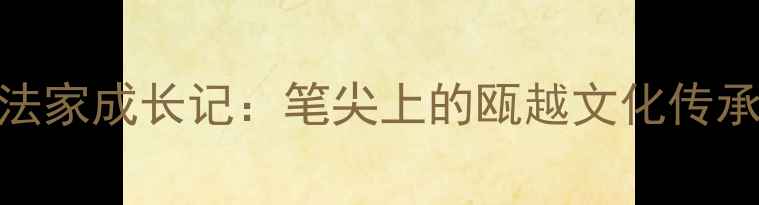图片 温州青年书法家成长记：笔尖上的瓯越文化传承与当代艺术