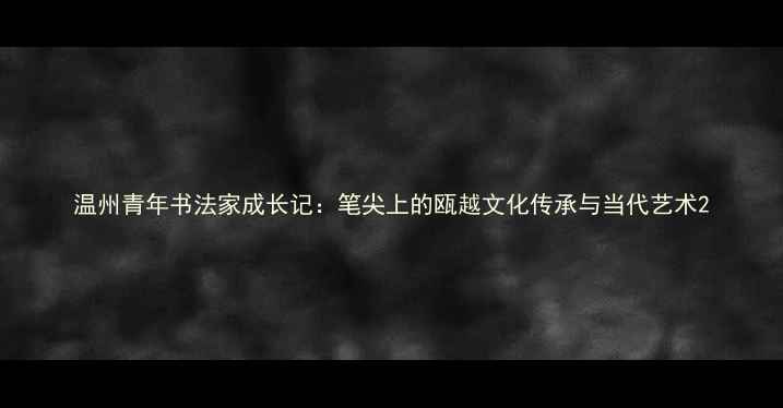 图片 温州青年书法家成长记：笔尖上的瓯越文化传承与当代艺术2