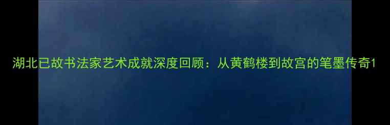 图片 湖北已故书法家艺术成就深度回顾：从黄鹤楼到故宫的笔墨传奇1