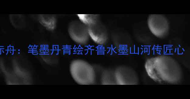 图片 潍坊书法大家周赤舟：笔墨丹青绘齐鲁水墨山河传匠心（附高清作品集）