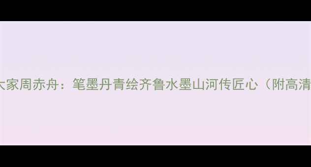 图片 潍坊书法大家周赤舟：笔墨丹青绘齐鲁水墨山河传匠心（附高清作品集）1