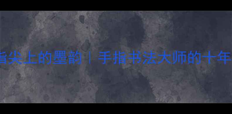 图片 潍坊非遗指尖上的墨韵｜手指书法大师的十年创作之路2