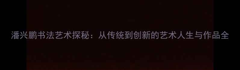 图片 潘兴鹏书法艺术探秘：从传统到创新的艺术人生与作品全