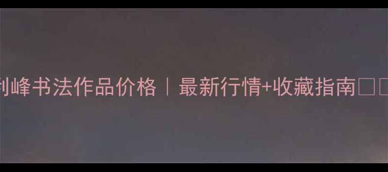 图片 王利峰书法作品价格｜最新行情+收藏指南📜🖌️