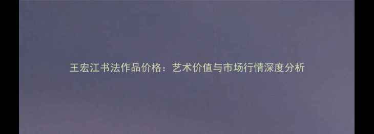 图片 王宏江书法作品价格：艺术价值与市场行情深度分析