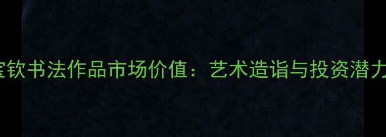 图片 王宝钦书法作品市场价值：艺术造诣与投资潜力全2
