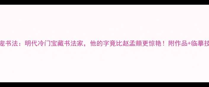 图片 王宠书法：明代冷门宝藏书法家，他的字竟比赵孟頫更惊艳！附作品+临摹技巧