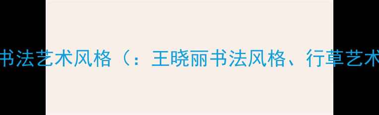 图片 王晓丽书法艺术风格（：王晓丽书法风格、行草艺术创新）