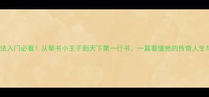 图片 王献之书法入门必看！从草书小王子到天下第一行书，一篇看懂他的传奇人生与代表作2