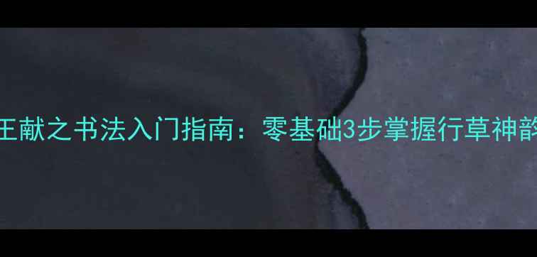 图片 王献之书法入门指南：零基础3步掌握行草神韵