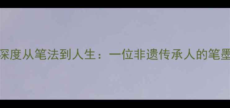 图片 王玉峰书法艺术深度从笔法到人生：一位非遗传承人的笔墨人生与教学秘籍