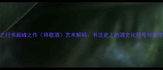 图片 王羲之行书巅峰之作〈将敬酒〉艺术解码：书法史上的酒文化符号与美学突破