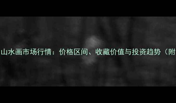图片 王艾书法与山水画市场行情：价格区间、收藏价值与投资趋势（附最新数据）