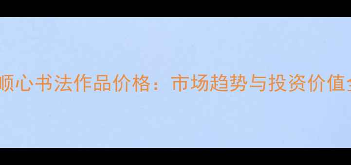 图片 王顺心书法作品价格：市场趋势与投资价值全1