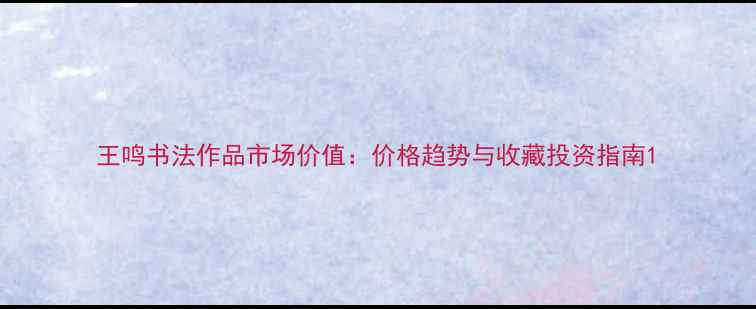 图片 王鸣书法作品市场价值：价格趋势与收藏投资指南1
