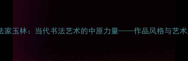 图片 甘肃书法家玉林：当代书法艺术的中原力量——作品风格与艺术成就全2