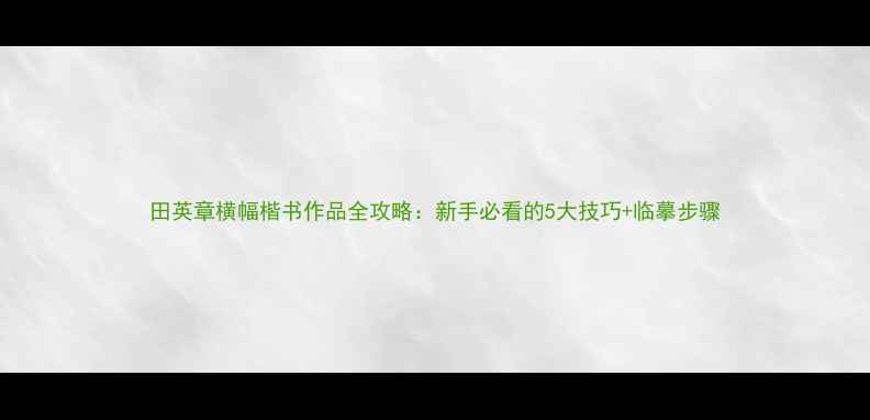 图片 田英章横幅楷书作品全攻略：新手必看的5大技巧+临摹步骤