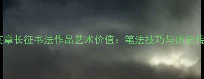 图片 田英章长征书法作品艺术价值：笔法技巧与历史传承1