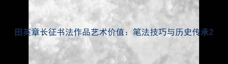 图片 田英章长征书法作品艺术价值：笔法技巧与历史传承2