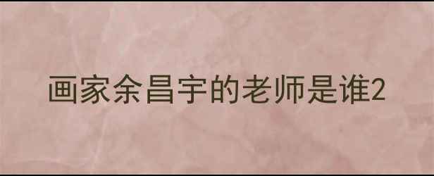 图片 画家余昌宇的老师是谁2