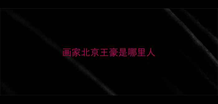 图片 画家北京王豪是哪里人