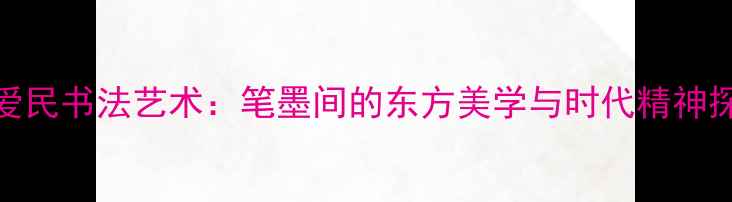 图片 祖爱民书法艺术：笔墨间的东方美学与时代精神探析