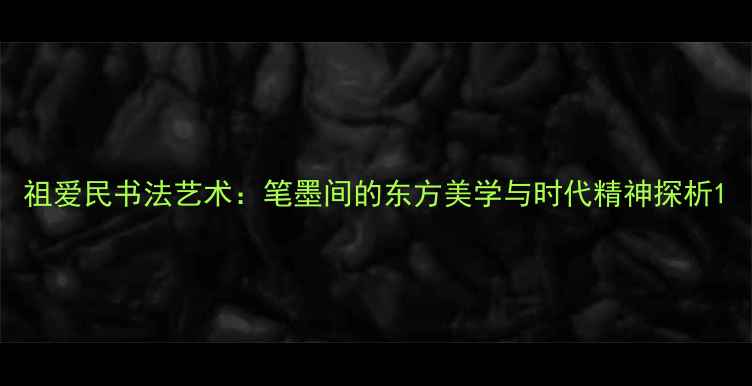 图片 祖爱民书法艺术：笔墨间的东方美学与时代精神探析1