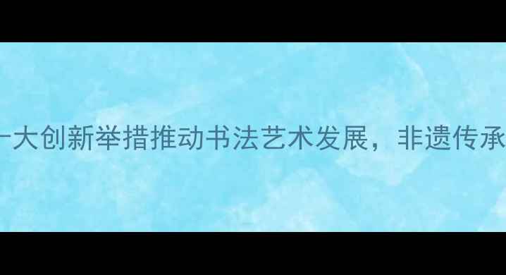 图片 福建省书法家协会：十大创新举措推动书法艺术发展，非遗传承与数字书法双轨并进2