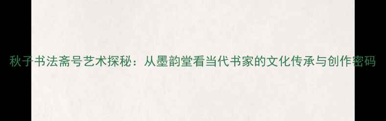 图片 秋子书法斋号艺术探秘：从墨韵堂看当代书家的文化传承与创作密码