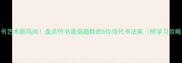 图片 竹书艺术新风尚！盘点竹书造诣超群的5位当代书法家（附学习攻略）