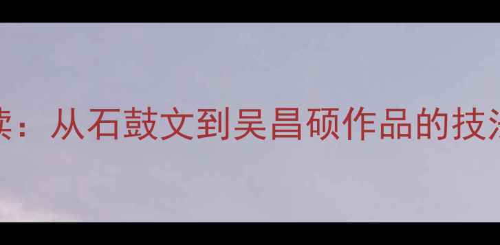 图片 篆书入门必读：从石鼓文到吴昌硕作品的技法与收藏价值