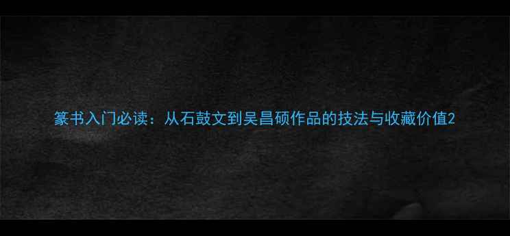 图片 篆书入门必读：从石鼓文到吴昌硕作品的技法与收藏价值2
