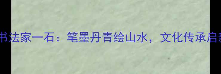 图片 缙云书法家一石：笔墨丹青绘山水，文化传承启新章2