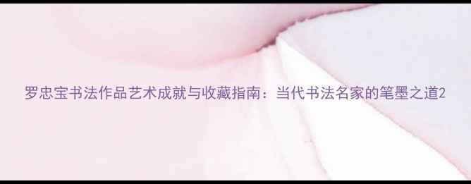 图片 罗忠宝书法作品艺术成就与收藏指南：当代书法名家的笔墨之道2