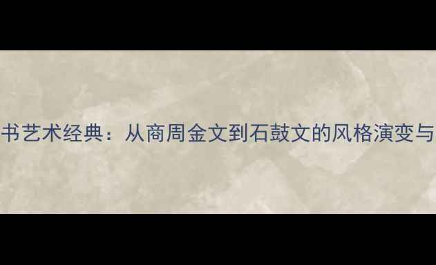图片 罗振玉篆书艺术经典：从商周金文到石鼓文的风格演变与历史价值