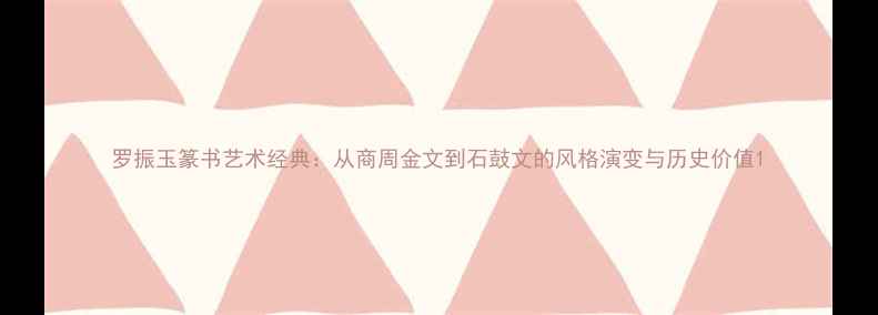 图片 罗振玉篆书艺术经典：从商周金文到石鼓文的风格演变与历史价值1