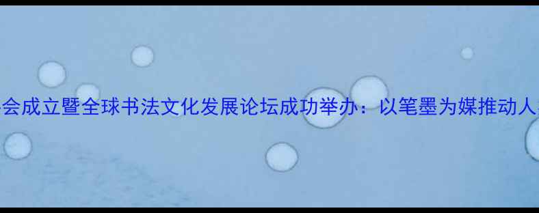 图片 联合国书法家协会成立暨全球书法文化发展论坛成功举办：以笔墨为媒推动人类文明交流互鉴