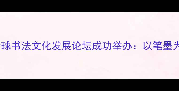 图片 联合国书法家协会成立暨全球书法文化发展论坛成功举办：以笔墨为媒推动人类文明交流互鉴2