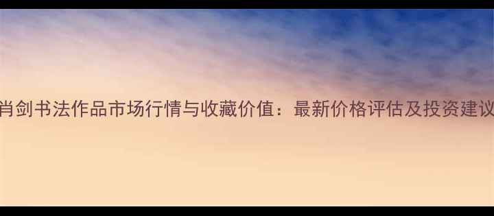 图片 肖剑书法作品市场行情与收藏价值：最新价格评估及投资建议