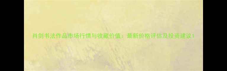 图片 肖剑书法作品市场行情与收藏价值：最新价格评估及投资建议1