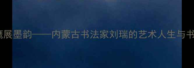 图片 草原雄鹰展墨韵——内蒙古书法家刘瑞的艺术人生与书法传承1