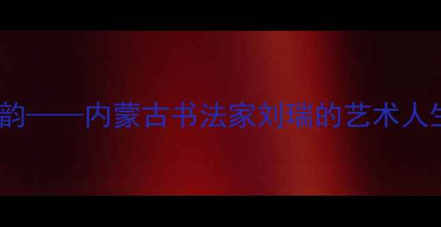 图片 草原雄鹰展墨韵——内蒙古书法家刘瑞的艺术人生与书法传承2