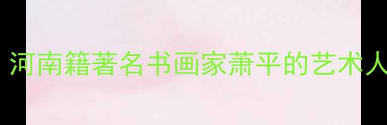 图片 萧平书法作品：河南籍著名书画家萧平的艺术人生与作品赏析1