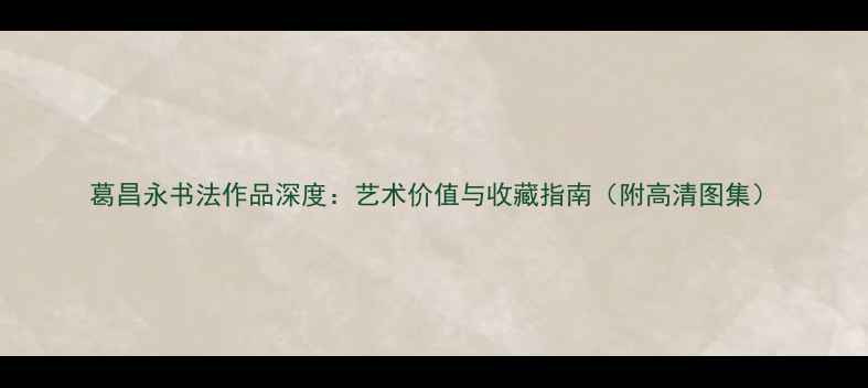 图片 葛昌永书法作品深度：艺术价值与收藏指南（附高清图集）