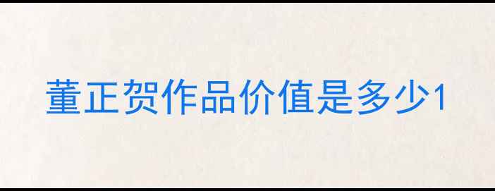 图片 董正贺作品价值是多少1