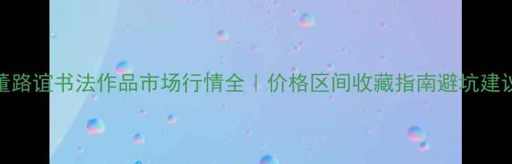 图片 董路谊书法作品市场行情全｜价格区间收藏指南避坑建议