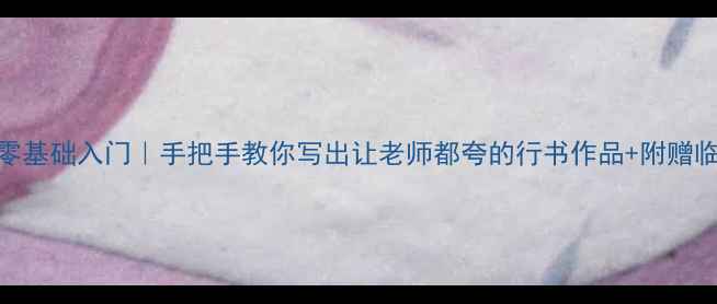 图片 行书学字零基础入门｜手把手教你写出让老师都夸的行书作品+附赠临摹素材包