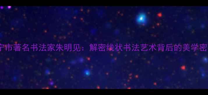 图片 西宁市著名书法家朱明见：解密线状书法艺术背后的美学密码1